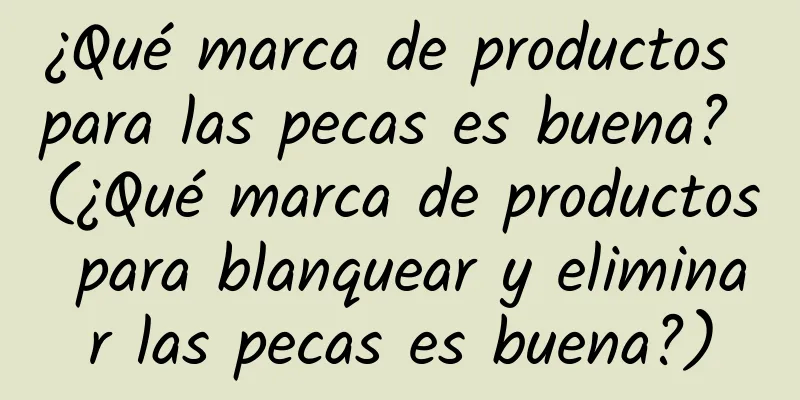 ¿Qué marca de productos para las pecas es buena? (¿Qué marca de productos para blanquear y eliminar las pecas es buena?)