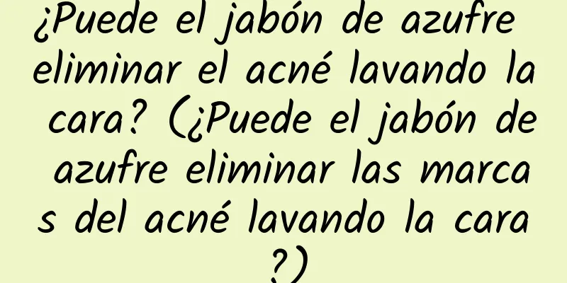 ¿Puede el jabón de azufre eliminar el acné lavando la cara? (¿Puede el jabón de azufre eliminar las marcas del acné lavando la cara?)