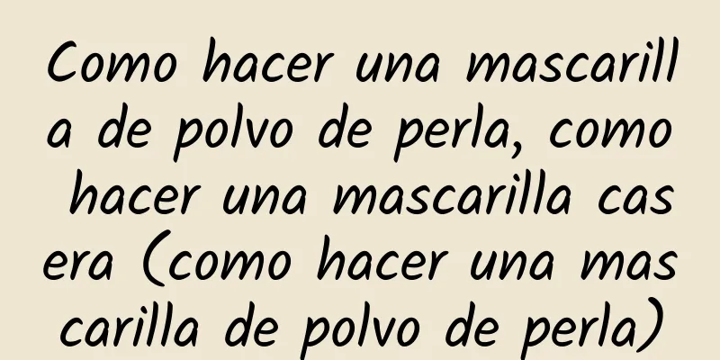 Como hacer una mascarilla de polvo de perla, como hacer una mascarilla casera (como hacer una mascarilla de polvo de perla)