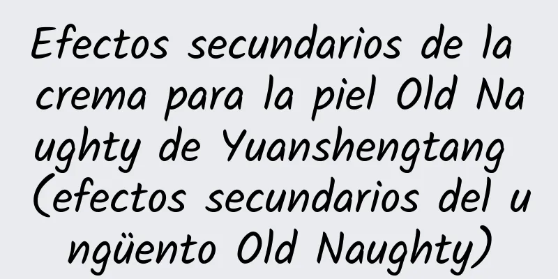 Efectos secundarios de la crema para la piel Old Naughty de Yuanshengtang (efectos secundarios del ungüento Old Naughty)