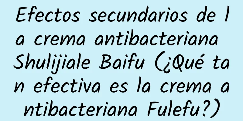 Efectos secundarios de la crema antibacteriana Shulijiale Baifu (¿Qué tan efectiva es la crema antibacteriana Fulefu?)