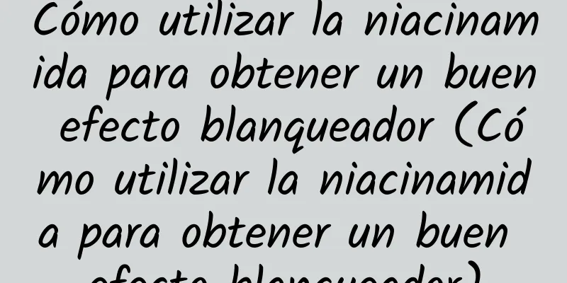 Cómo utilizar la niacinamida para obtener un buen efecto blanqueador (Cómo utilizar la niacinamida para obtener un buen efecto blanqueador)