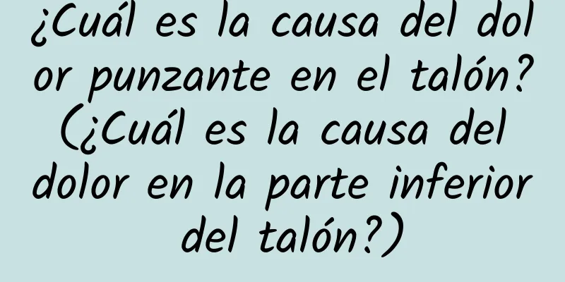 ¿Cuál es la causa del dolor punzante en el talón? (¿Cuál es la causa del dolor en la parte inferior del talón?)