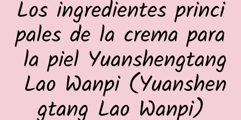 Los ingredientes principales de la crema para la piel Yuanshengtang Lao Wanpi (Yuanshengtang Lao Wanpi)