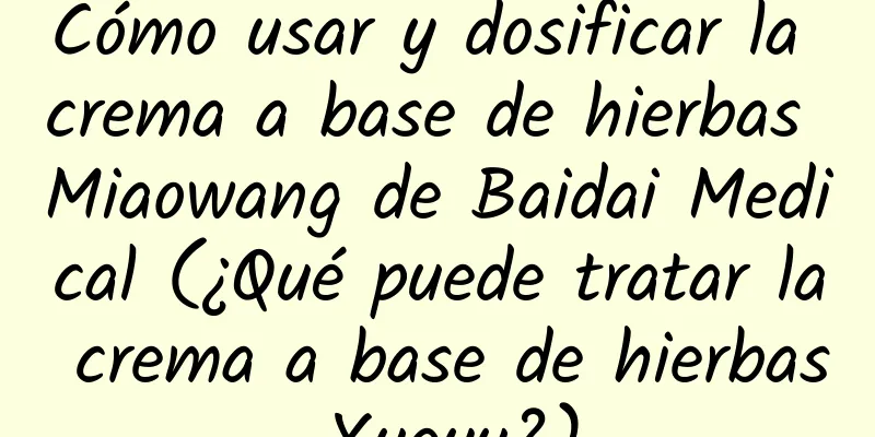 Cómo usar y dosificar la crema a base de hierbas Miaowang de Baidai Medical (¿Qué puede tratar la crema a base de hierbas Xueyu?)