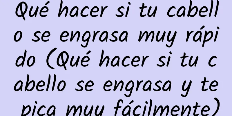 Qué hacer si tu cabello se engrasa muy rápido (Qué hacer si tu cabello se engrasa y te pica muy fácilmente)