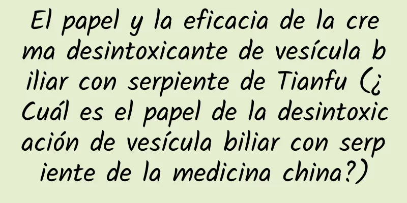 El papel y la eficacia de la crema desintoxicante de vesícula biliar con serpiente de Tianfu (¿Cuál es el papel de la desintoxicación de vesícula biliar con serpiente de la medicina china?)