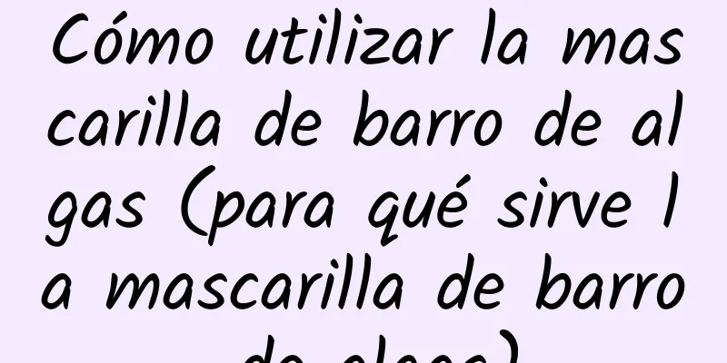 Cómo utilizar la mascarilla de barro de algas (para qué sirve la mascarilla de barro de algas)