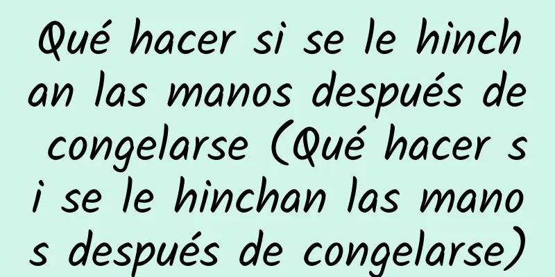 Qué hacer si se le hinchan las manos después de congelarse (Qué hacer si se le hinchan las manos después de congelarse)