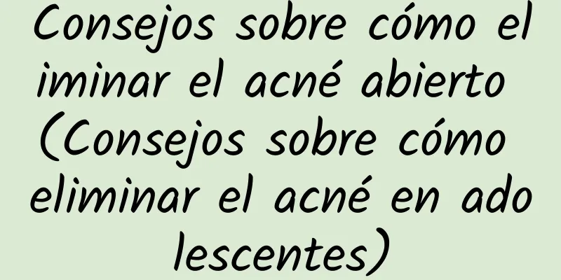 Consejos sobre cómo eliminar el acné abierto (Consejos sobre cómo eliminar el acné en adolescentes)