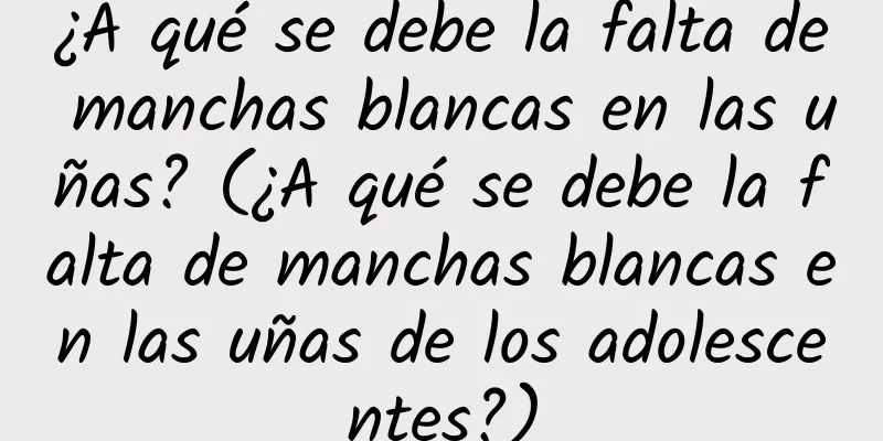 ¿A qué se debe la falta de manchas blancas en las uñas? (¿A qué se debe la falta de manchas blancas en las uñas de los adolescentes?)