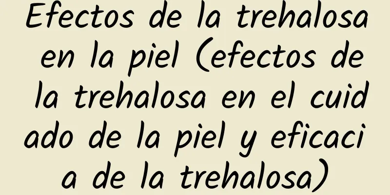 Efectos de la trehalosa en la piel (efectos de la trehalosa en el cuidado de la piel y eficacia de la trehalosa)