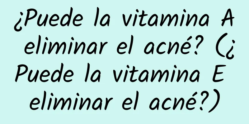 ¿Puede la vitamina A eliminar el acné? (¿Puede la vitamina E eliminar el acné?)