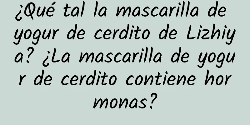 ¿Qué tal la mascarilla de yogur de cerdito de Lizhiya? ¿La mascarilla de yogur de cerdito contiene hormonas?