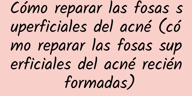 Cómo reparar las fosas superficiales del acné (cómo reparar las fosas superficiales del acné recién formadas)