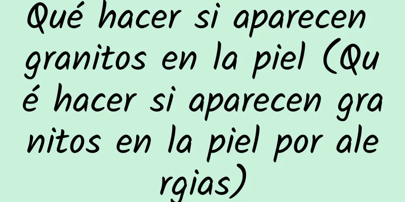 Qué hacer si aparecen granitos en la piel (Qué hacer si aparecen granitos en la piel por alergias)