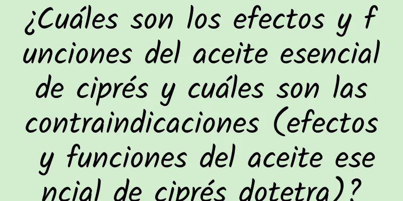 ¿Cuáles son los efectos y funciones del aceite esencial de ciprés y cuáles son las contraindicaciones (efectos y funciones del aceite esencial de ciprés dotetra)?