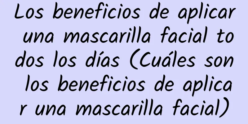 Los beneficios de aplicar una mascarilla facial todos los días (Cuáles son los beneficios de aplicar una mascarilla facial)