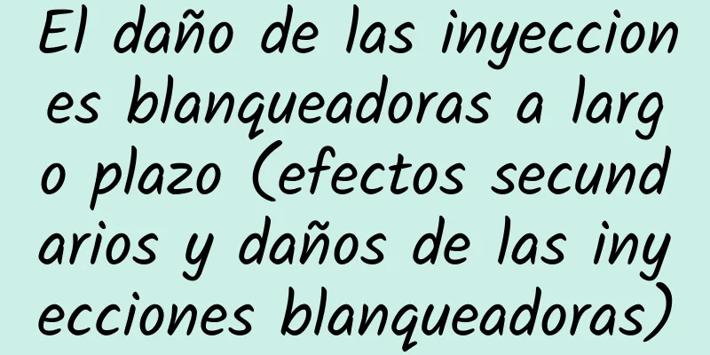 El daño de las inyecciones blanqueadoras a largo plazo (efectos secundarios y daños de las inyecciones blanqueadoras)