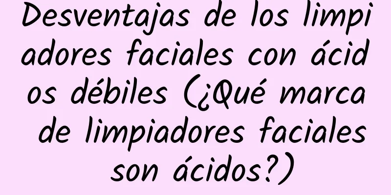 Desventajas de los limpiadores faciales con ácidos débiles (¿Qué marca de limpiadores faciales son ácidos?)