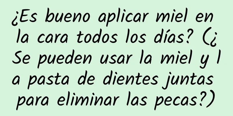 ¿Es bueno aplicar miel en la cara todos los días? (¿Se pueden usar la miel y la pasta de dientes juntas para eliminar las pecas?)