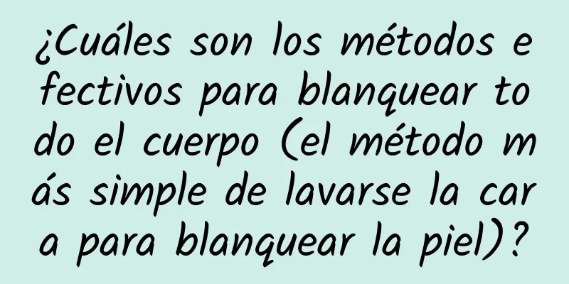 ¿Cuáles son los métodos efectivos para blanquear todo el cuerpo (el método más simple de lavarse la cara para blanquear la piel)?