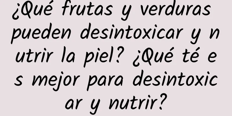 ¿Qué frutas y verduras pueden desintoxicar y nutrir la piel? ¿Qué té es mejor para desintoxicar y nutrir?