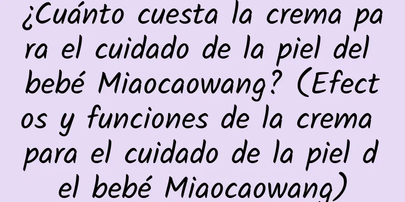 ¿Cuánto cuesta la crema para el cuidado de la piel del bebé Miaocaowang? (Efectos y funciones de la crema para el cuidado de la piel del bebé Miaocaowang)