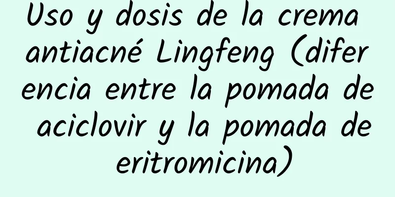 Uso y dosis de la crema antiacné Lingfeng (diferencia entre la pomada de aciclovir y la pomada de eritromicina)