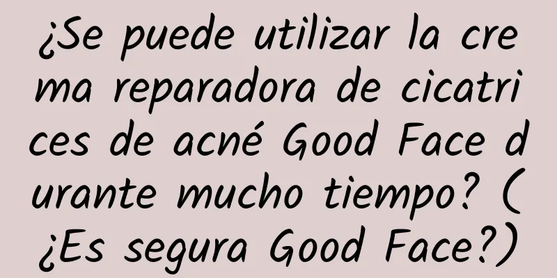 ¿Se puede utilizar la crema reparadora de cicatrices de acné Good Face durante mucho tiempo? (¿Es segura Good Face?)