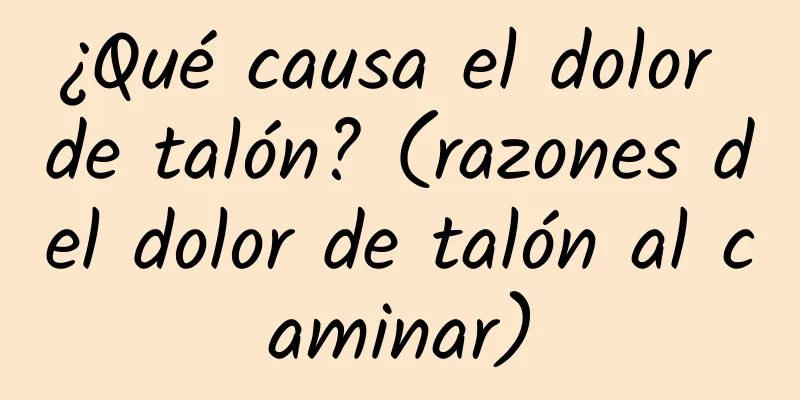 ¿Qué causa el dolor de talón? (razones del dolor de talón al caminar)