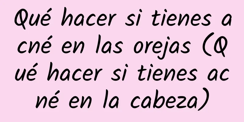 Qué hacer si tienes acné en las orejas (Qué hacer si tienes acné en la cabeza)