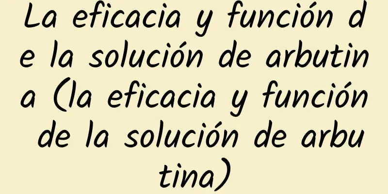 La eficacia y función de la solución de arbutina (la eficacia y función de la solución de arbutina)