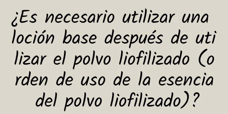 ¿Es necesario utilizar una loción base después de utilizar el polvo liofilizado (orden de uso de la esencia del polvo liofilizado)?