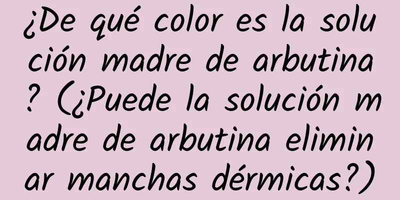 ¿De qué color es la solución madre de arbutina? (¿Puede la solución madre de arbutina eliminar manchas dérmicas?)