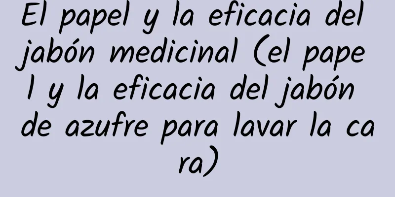 El papel y la eficacia del jabón medicinal (el papel y la eficacia del jabón de azufre para lavar la cara)