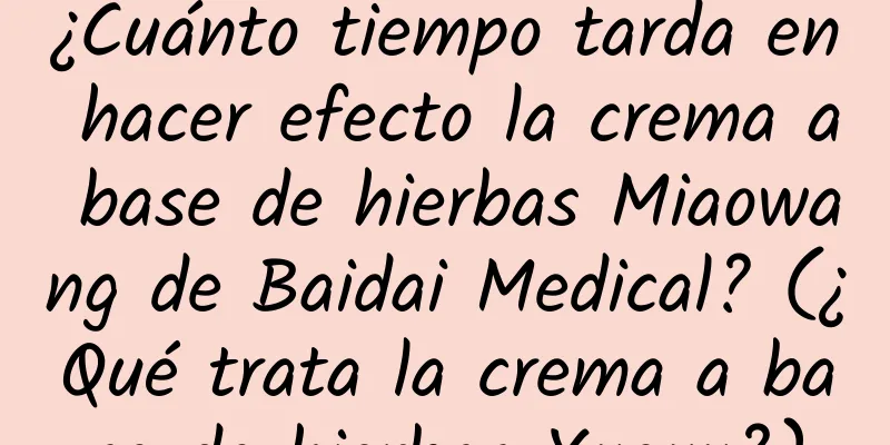 ¿Cuánto tiempo tarda en hacer efecto la crema a base de hierbas Miaowang de Baidai Medical? (¿Qué trata la crema a base de hierbas Xueyu?)