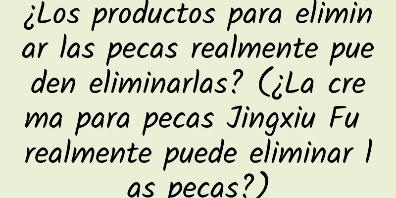 ¿Los productos para eliminar las pecas realmente pueden eliminarlas? (¿La crema para pecas Jingxiu Fu realmente puede eliminar las pecas?)