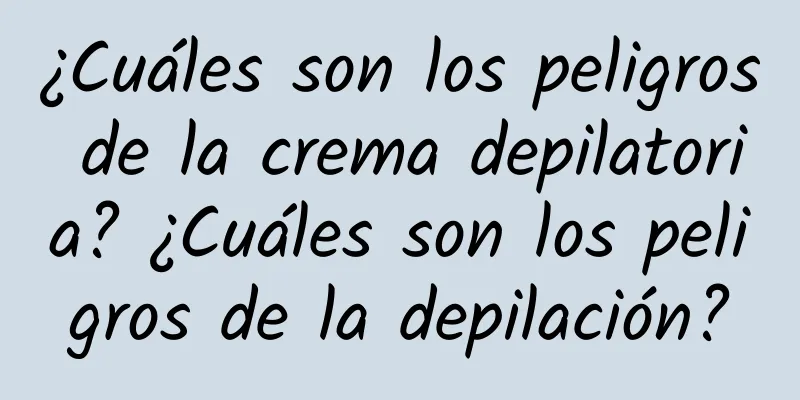 ¿Cuáles son los peligros de la crema depilatoria? ¿Cuáles son los peligros de la depilación?