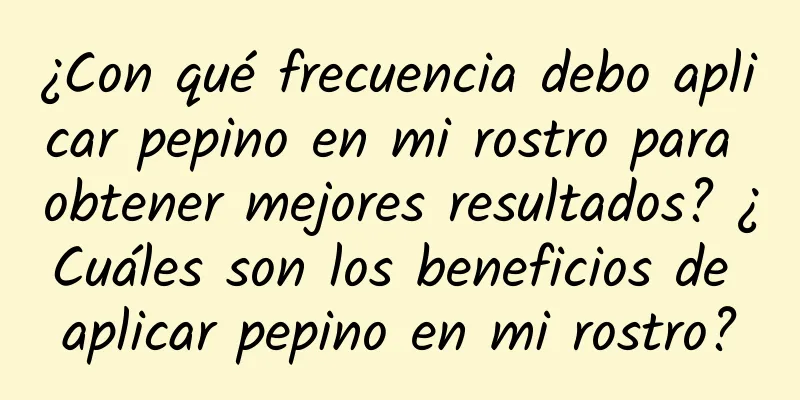 ¿Con qué frecuencia debo aplicar pepino en mi rostro para obtener mejores resultados? ¿Cuáles son los beneficios de aplicar pepino en mi rostro?