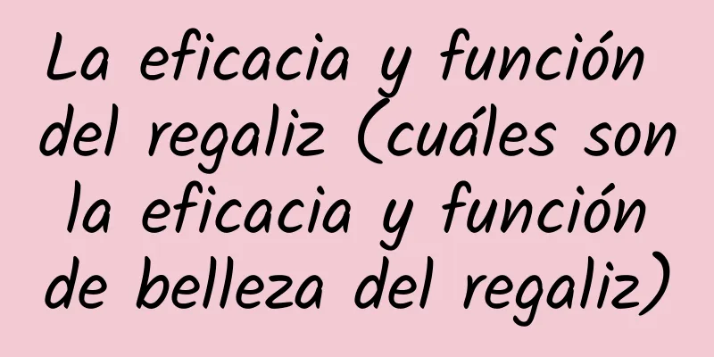 La eficacia y función del regaliz (cuáles son la eficacia y función de belleza del regaliz)