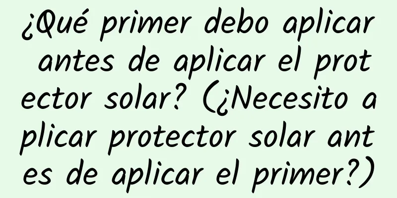 ¿Qué primer debo aplicar antes de aplicar el protector solar? (¿Necesito aplicar protector solar antes de aplicar el primer?)