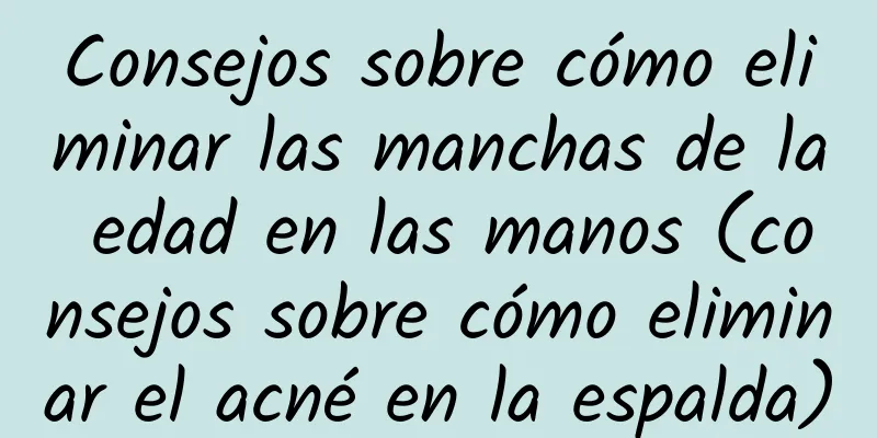 Consejos sobre cómo eliminar las manchas de la edad en las manos (consejos sobre cómo eliminar el acné en la espalda)