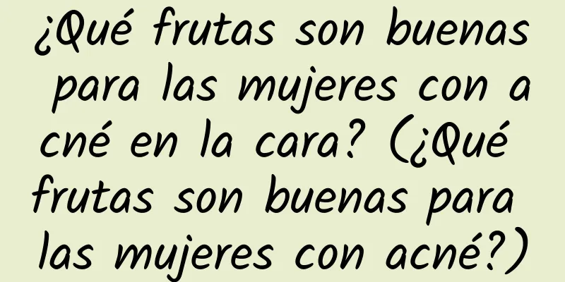 ¿Qué frutas son buenas para las mujeres con acné en la cara? (¿Qué frutas son buenas para las mujeres con acné?)