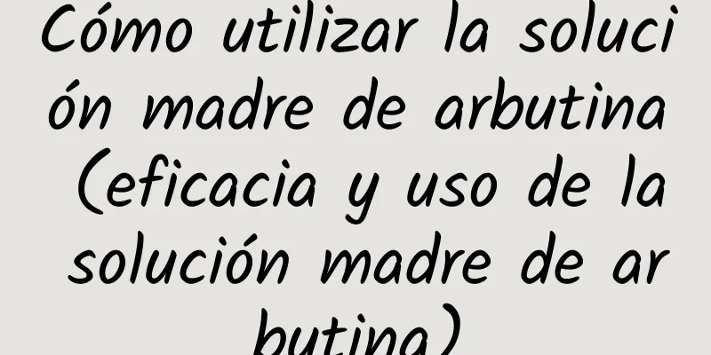 Cómo utilizar la solución madre de arbutina (eficacia y uso de la solución madre de arbutina)