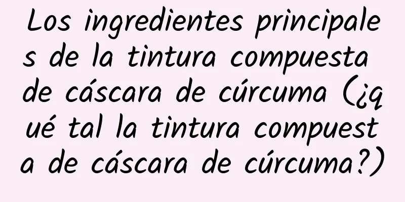 Los ingredientes principales de la tintura compuesta de cáscara de cúrcuma (¿qué tal la tintura compuesta de cáscara de cúrcuma?)