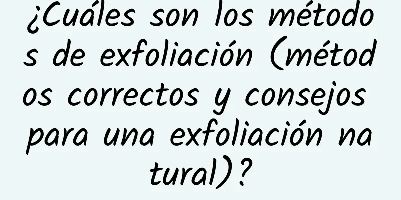 ¿Cuáles son los métodos de exfoliación (métodos correctos y consejos para una exfoliación natural)?