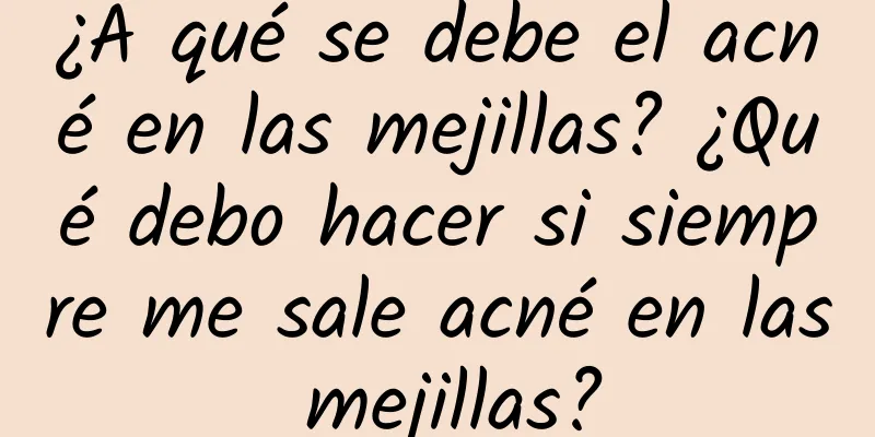 ¿A qué se debe el acné en las mejillas? ¿Qué debo hacer si siempre me sale acné en las mejillas?