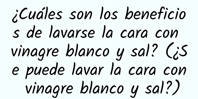 ¿Cuáles son los beneficios de lavarse la cara con vinagre blanco y sal? (¿Se puede lavar la cara con vinagre blanco y sal?)