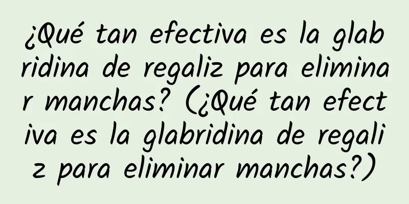 ¿Qué tan efectiva es la glabridina de regaliz para eliminar manchas? (¿Qué tan efectiva es la glabridina de regaliz para eliminar manchas?)